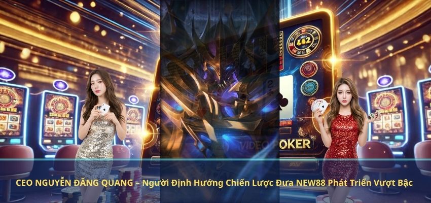 CEO NGUYỄN ĐĂNG QUANG – Người Định Hướng Chiến Lược Đưa NEW88 Phát Triển Vượt Bậc